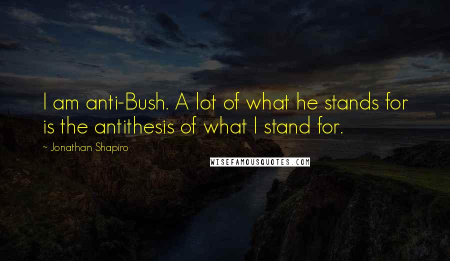 Jonathan Shapiro Quotes: I am anti-Bush. A lot of what he stands for is the antithesis of what I stand for.