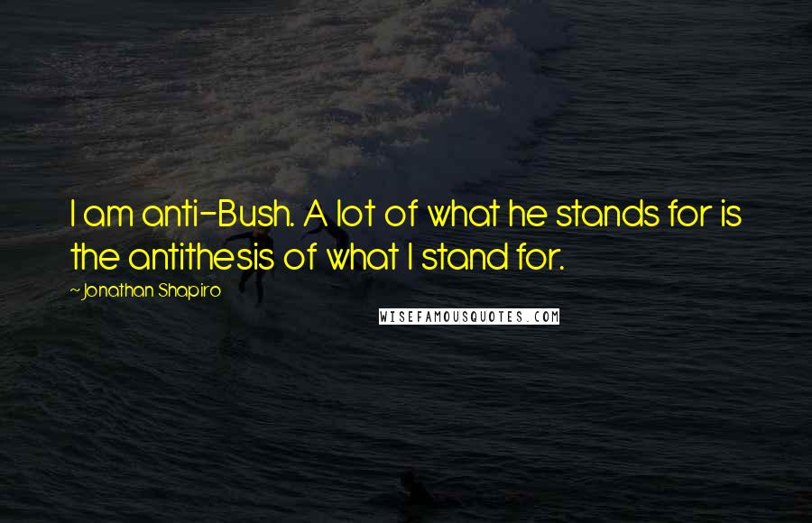 Jonathan Shapiro Quotes: I am anti-Bush. A lot of what he stands for is the antithesis of what I stand for.