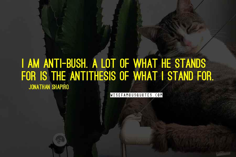 Jonathan Shapiro Quotes: I am anti-Bush. A lot of what he stands for is the antithesis of what I stand for.