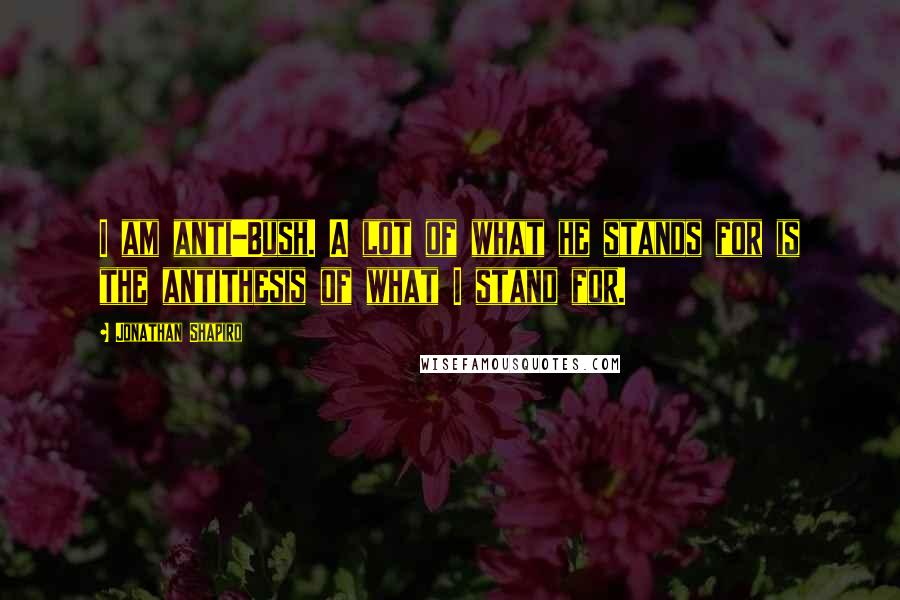 Jonathan Shapiro Quotes: I am anti-Bush. A lot of what he stands for is the antithesis of what I stand for.