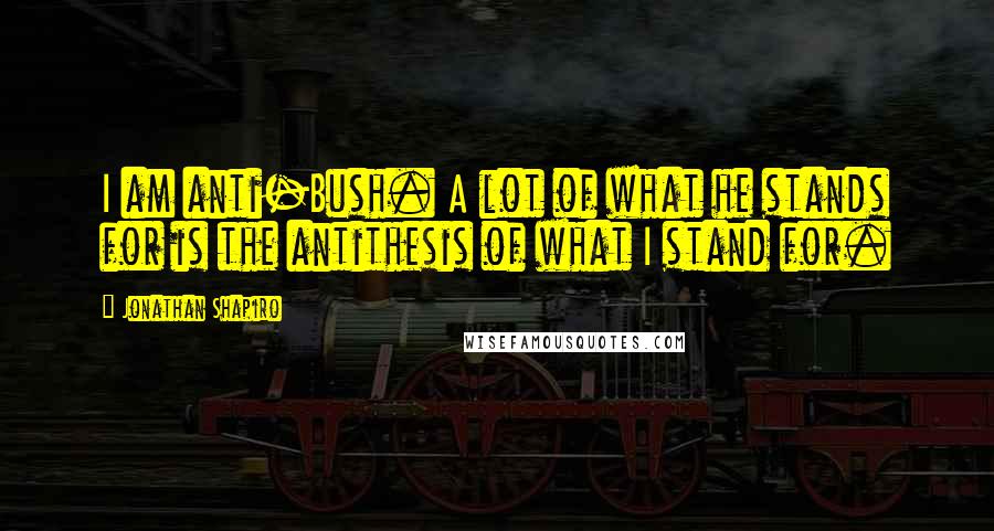 Jonathan Shapiro Quotes: I am anti-Bush. A lot of what he stands for is the antithesis of what I stand for.