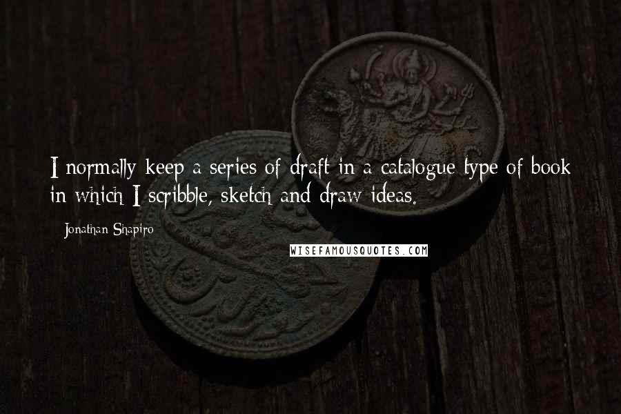 Jonathan Shapiro Quotes: I normally keep a series of draft in a catalogue type of book in which I scribble, sketch and draw ideas.