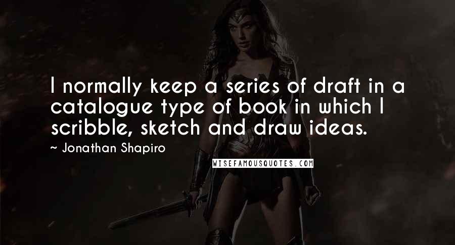 Jonathan Shapiro Quotes: I normally keep a series of draft in a catalogue type of book in which I scribble, sketch and draw ideas.