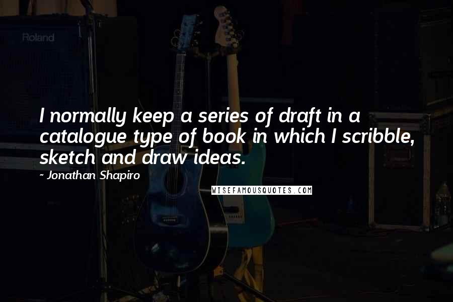 Jonathan Shapiro Quotes: I normally keep a series of draft in a catalogue type of book in which I scribble, sketch and draw ideas.