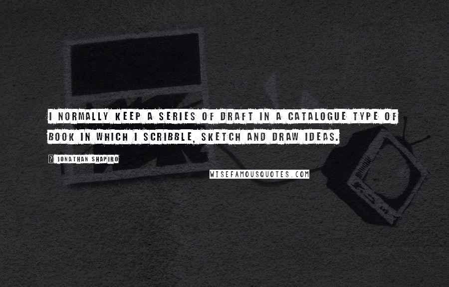 Jonathan Shapiro Quotes: I normally keep a series of draft in a catalogue type of book in which I scribble, sketch and draw ideas.