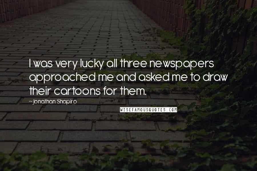 Jonathan Shapiro Quotes: I was very lucky all three newspapers approached me and asked me to draw their cartoons for them.