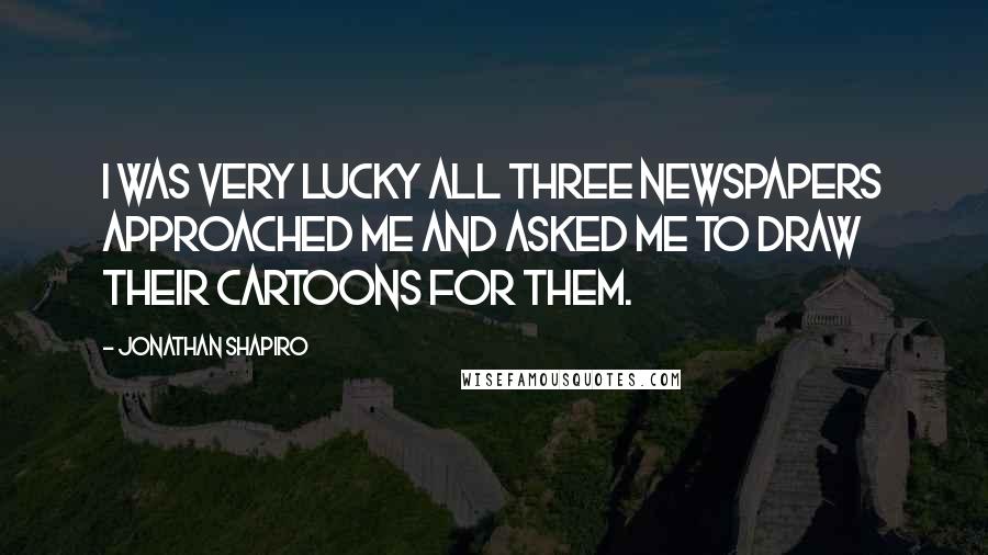 Jonathan Shapiro Quotes: I was very lucky all three newspapers approached me and asked me to draw their cartoons for them.