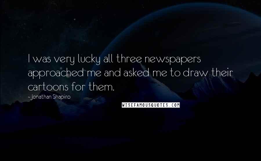 Jonathan Shapiro Quotes: I was very lucky all three newspapers approached me and asked me to draw their cartoons for them.