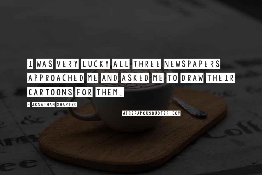 Jonathan Shapiro Quotes: I was very lucky all three newspapers approached me and asked me to draw their cartoons for them.