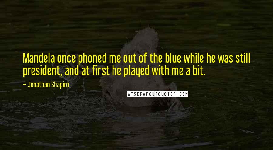 Jonathan Shapiro Quotes: Mandela once phoned me out of the blue while he was still president, and at first he played with me a bit.