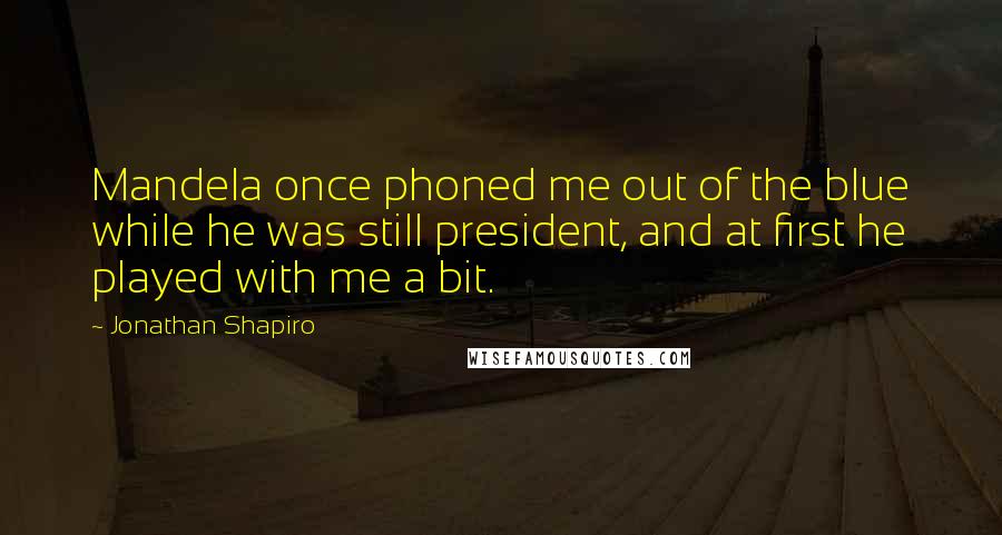 Jonathan Shapiro Quotes: Mandela once phoned me out of the blue while he was still president, and at first he played with me a bit.