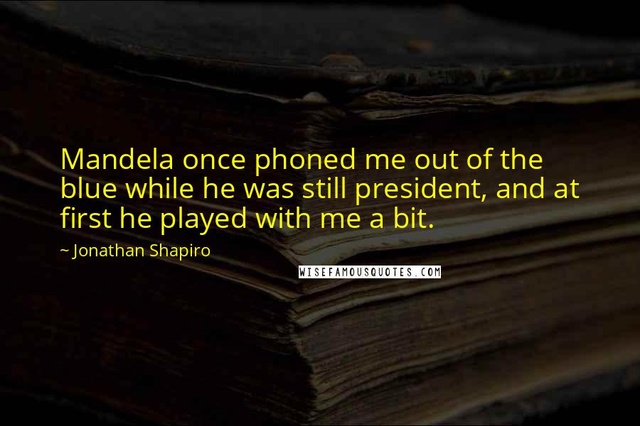 Jonathan Shapiro Quotes: Mandela once phoned me out of the blue while he was still president, and at first he played with me a bit.