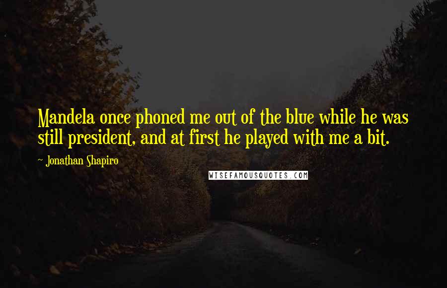 Jonathan Shapiro Quotes: Mandela once phoned me out of the blue while he was still president, and at first he played with me a bit.