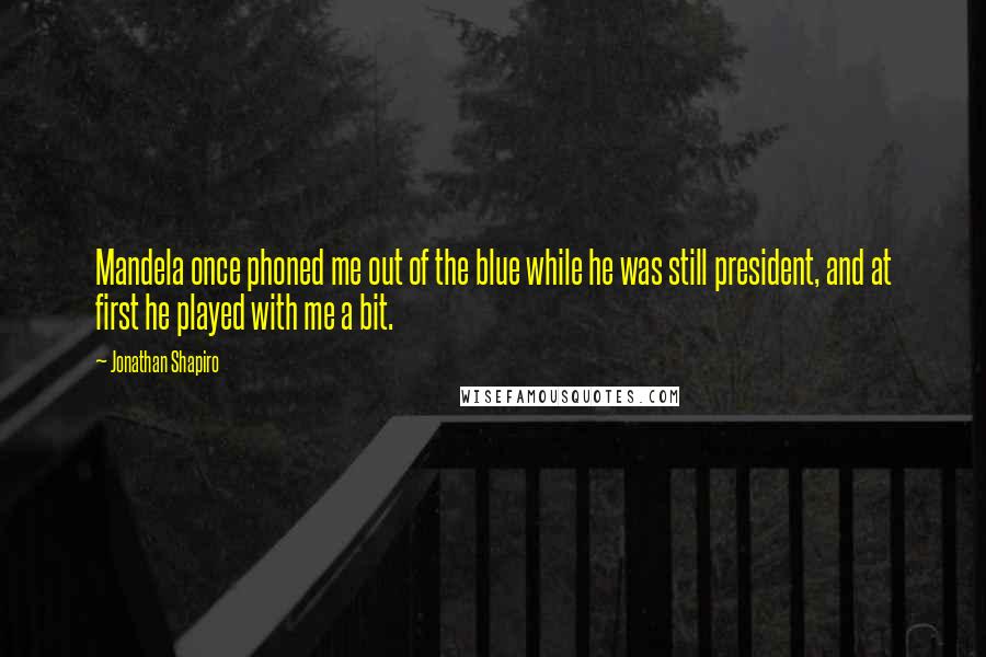 Jonathan Shapiro Quotes: Mandela once phoned me out of the blue while he was still president, and at first he played with me a bit.