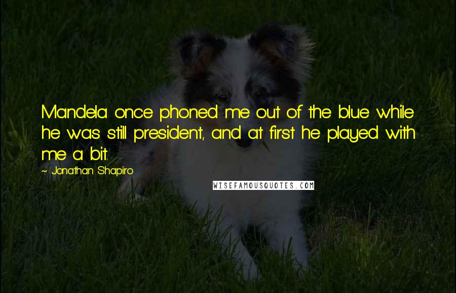 Jonathan Shapiro Quotes: Mandela once phoned me out of the blue while he was still president, and at first he played with me a bit.
