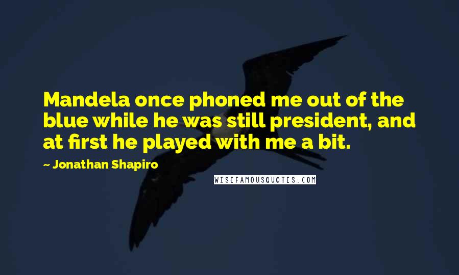 Jonathan Shapiro Quotes: Mandela once phoned me out of the blue while he was still president, and at first he played with me a bit.