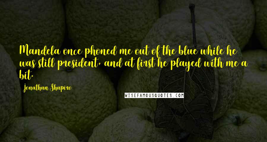 Jonathan Shapiro Quotes: Mandela once phoned me out of the blue while he was still president, and at first he played with me a bit.