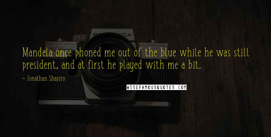 Jonathan Shapiro Quotes: Mandela once phoned me out of the blue while he was still president, and at first he played with me a bit.