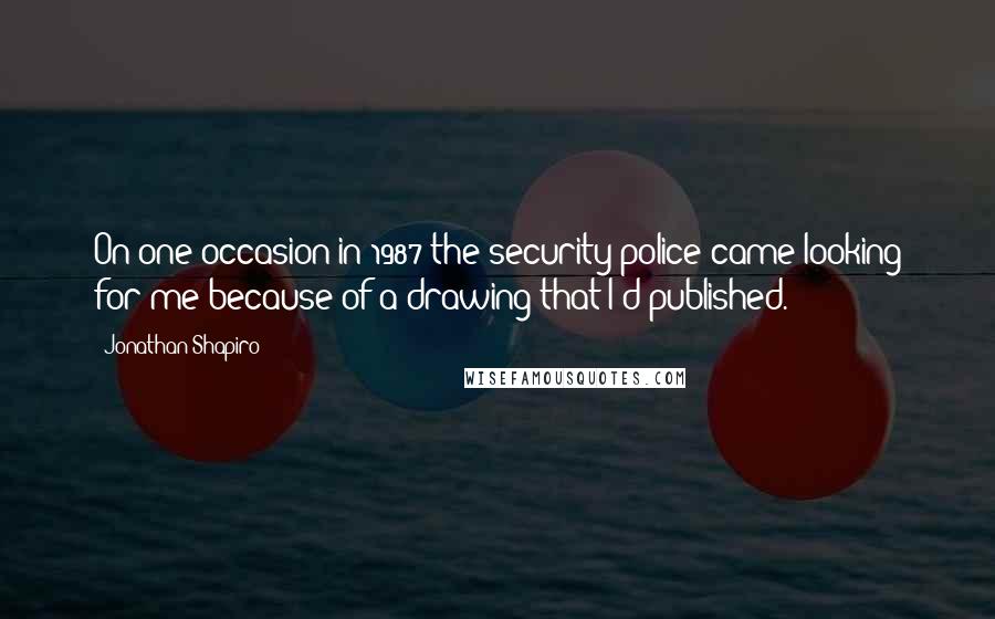 Jonathan Shapiro Quotes: On one occasion in 1987 the security police came looking for me because of a drawing that I'd published.