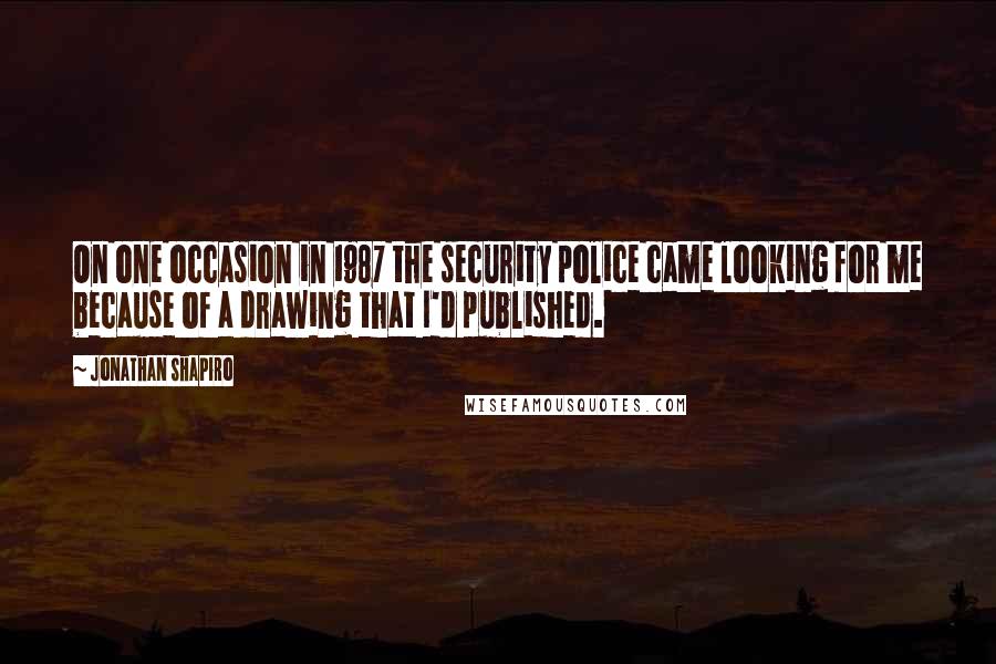 Jonathan Shapiro Quotes: On one occasion in 1987 the security police came looking for me because of a drawing that I'd published.