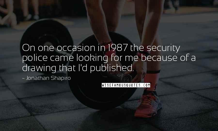 Jonathan Shapiro Quotes: On one occasion in 1987 the security police came looking for me because of a drawing that I'd published.