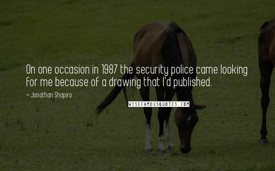 Jonathan Shapiro Quotes: On one occasion in 1987 the security police came looking for me because of a drawing that I'd published.