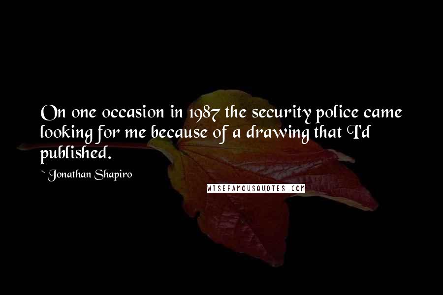 Jonathan Shapiro Quotes: On one occasion in 1987 the security police came looking for me because of a drawing that I'd published.