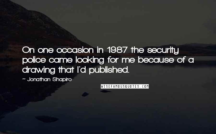 Jonathan Shapiro Quotes: On one occasion in 1987 the security police came looking for me because of a drawing that I'd published.