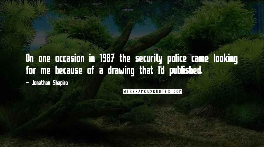 Jonathan Shapiro Quotes: On one occasion in 1987 the security police came looking for me because of a drawing that I'd published.