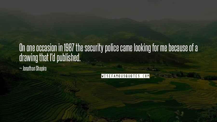 Jonathan Shapiro Quotes: On one occasion in 1987 the security police came looking for me because of a drawing that I'd published.