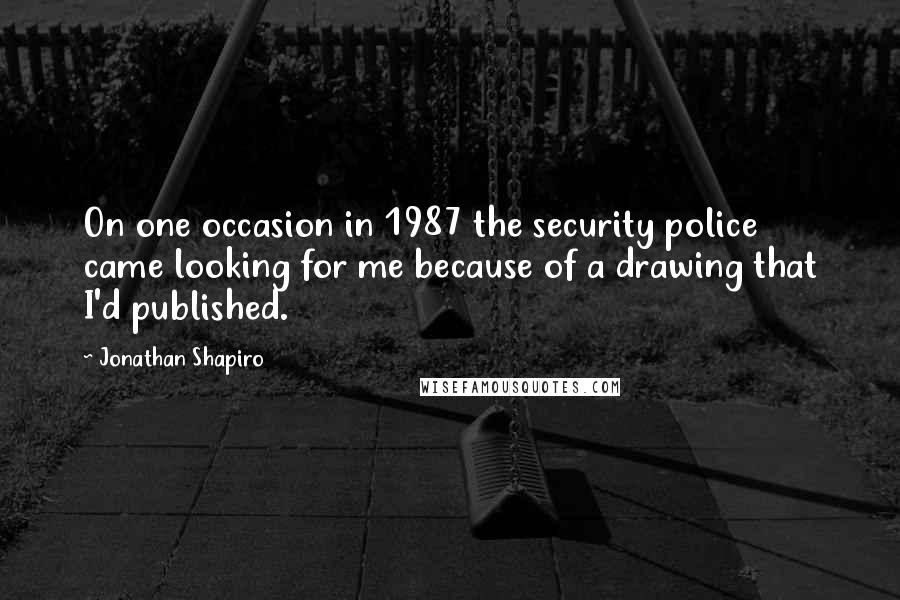 Jonathan Shapiro Quotes: On one occasion in 1987 the security police came looking for me because of a drawing that I'd published.