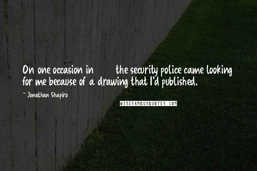 Jonathan Shapiro Quotes: On one occasion in 1987 the security police came looking for me because of a drawing that I'd published.