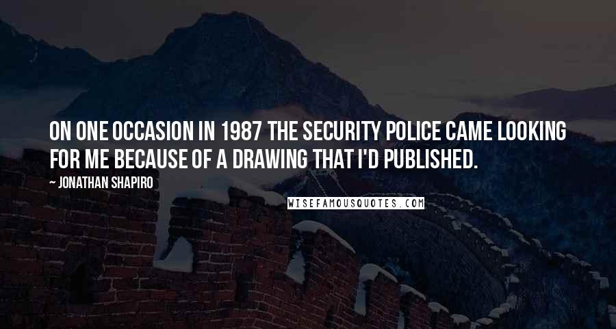 Jonathan Shapiro Quotes: On one occasion in 1987 the security police came looking for me because of a drawing that I'd published.