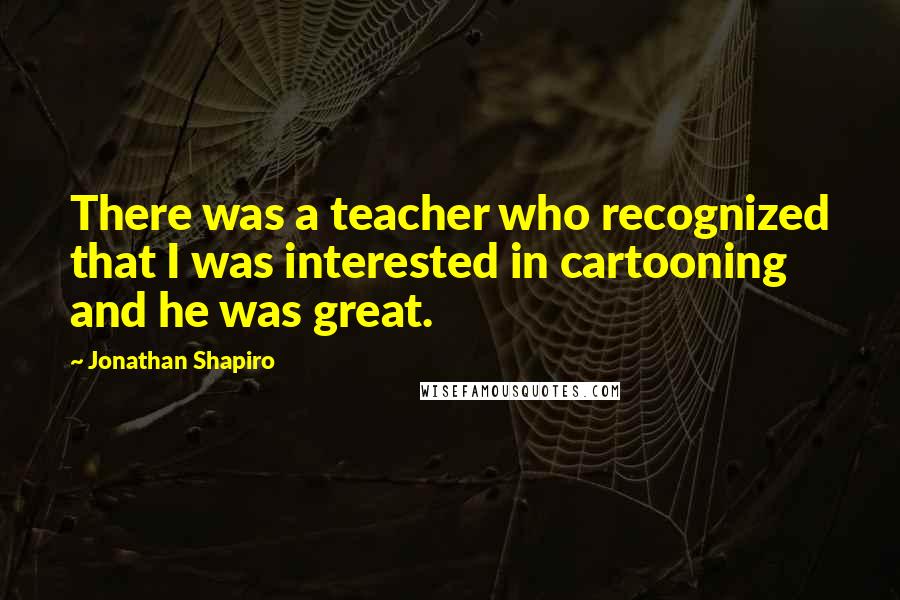 Jonathan Shapiro Quotes: There was a teacher who recognized that I was interested in cartooning and he was great.