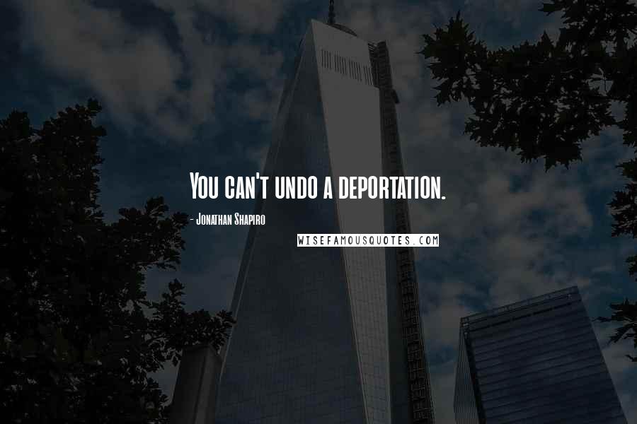 Jonathan Shapiro Quotes: You can't undo a deportation.