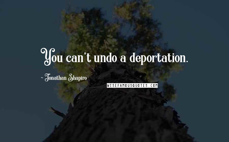 Jonathan Shapiro Quotes: You can't undo a deportation.