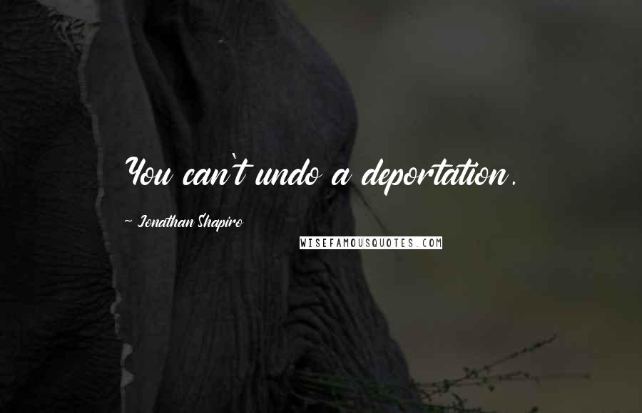 Jonathan Shapiro Quotes: You can't undo a deportation.