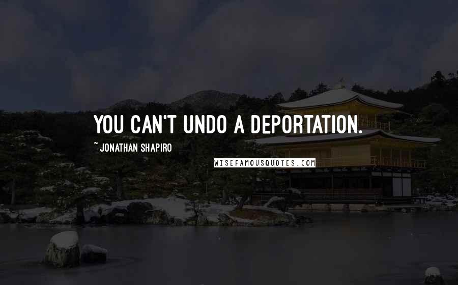 Jonathan Shapiro Quotes: You can't undo a deportation.