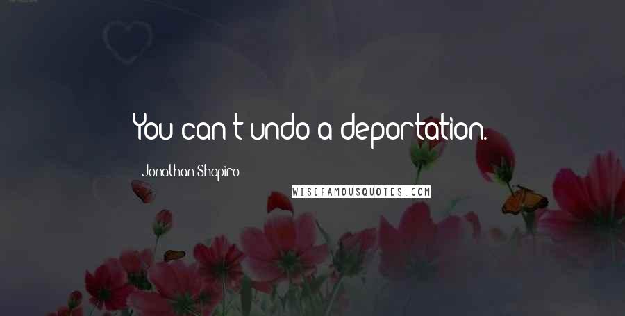 Jonathan Shapiro Quotes: You can't undo a deportation.