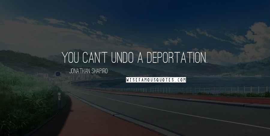 Jonathan Shapiro Quotes: You can't undo a deportation.