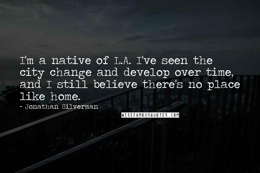 Jonathan Silverman Quotes: I'm a native of L.A. I've seen the city change and develop over time, and I still believe there's no place like home.