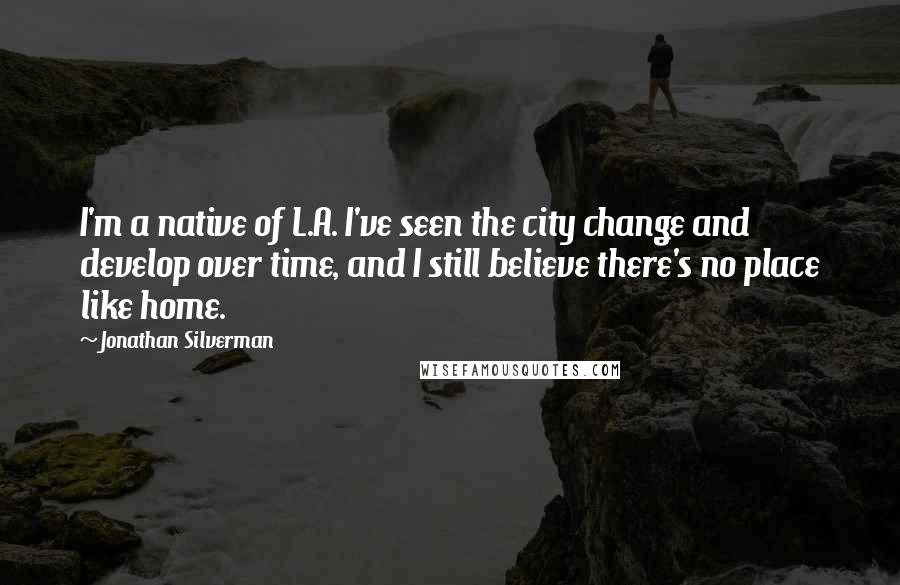 Jonathan Silverman Quotes: I'm a native of L.A. I've seen the city change and develop over time, and I still believe there's no place like home.