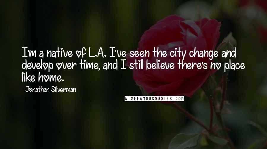 Jonathan Silverman Quotes: I'm a native of L.A. I've seen the city change and develop over time, and I still believe there's no place like home.