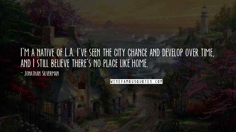 Jonathan Silverman Quotes: I'm a native of L.A. I've seen the city change and develop over time, and I still believe there's no place like home.