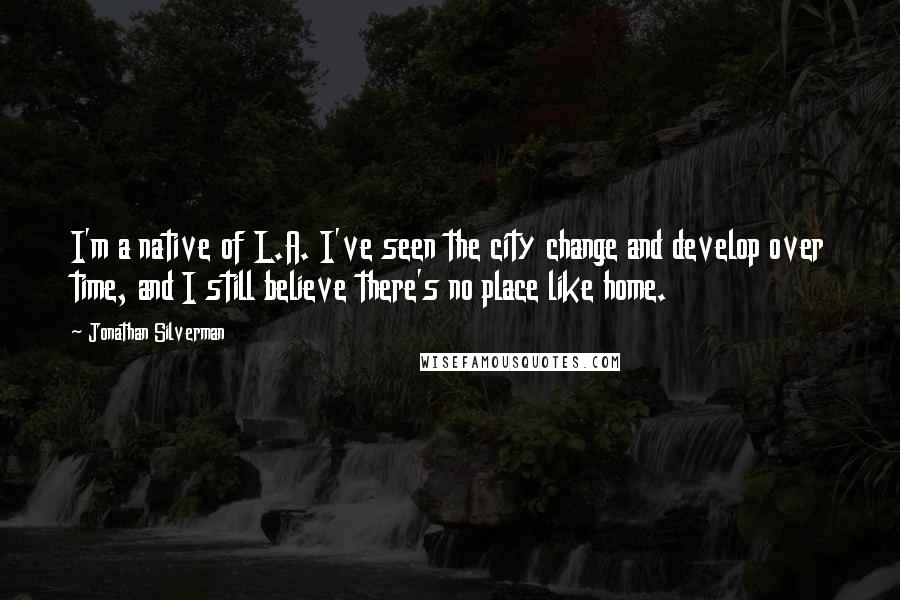 Jonathan Silverman Quotes: I'm a native of L.A. I've seen the city change and develop over time, and I still believe there's no place like home.