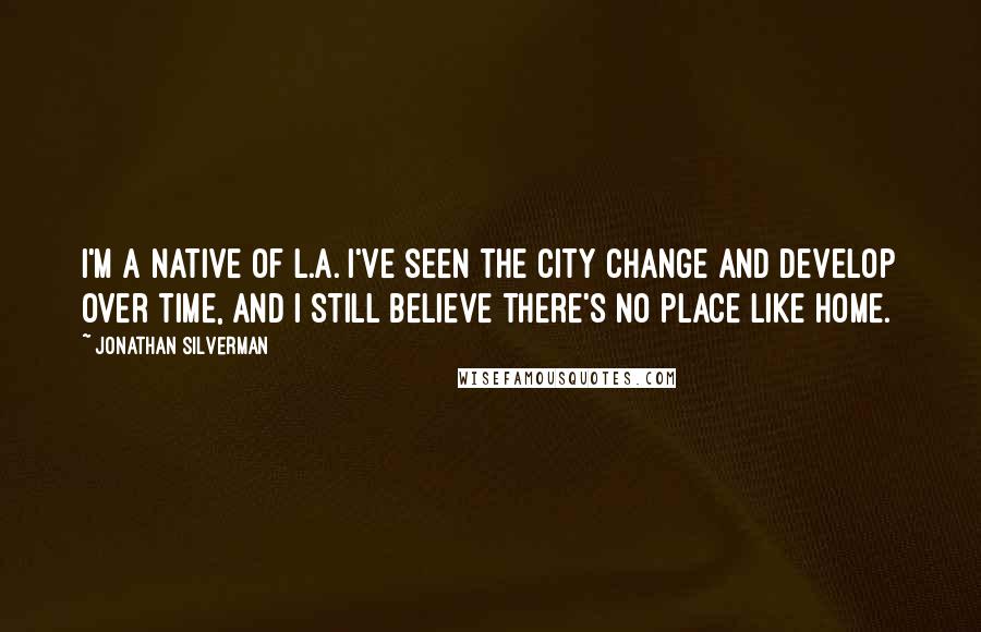 Jonathan Silverman Quotes: I'm a native of L.A. I've seen the city change and develop over time, and I still believe there's no place like home.