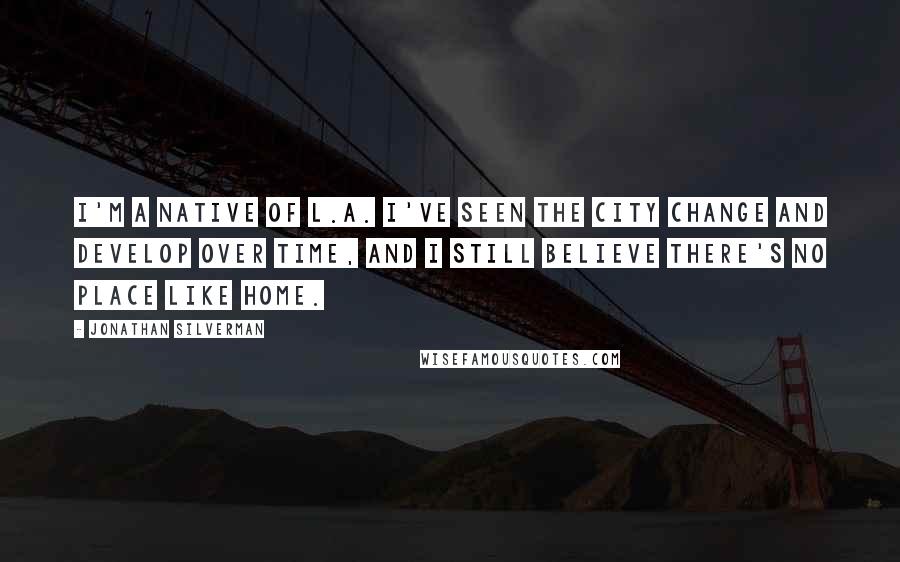 Jonathan Silverman Quotes: I'm a native of L.A. I've seen the city change and develop over time, and I still believe there's no place like home.