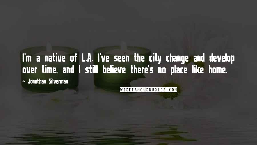 Jonathan Silverman Quotes: I'm a native of L.A. I've seen the city change and develop over time, and I still believe there's no place like home.