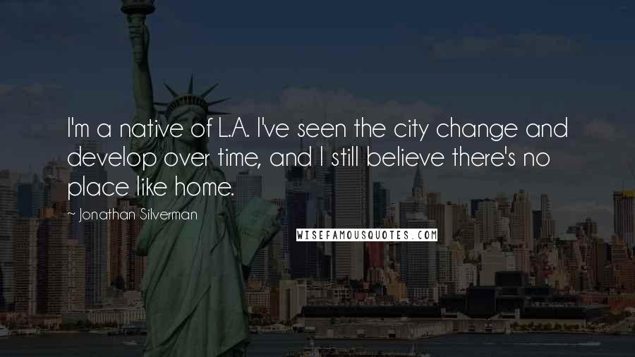 Jonathan Silverman Quotes: I'm a native of L.A. I've seen the city change and develop over time, and I still believe there's no place like home.