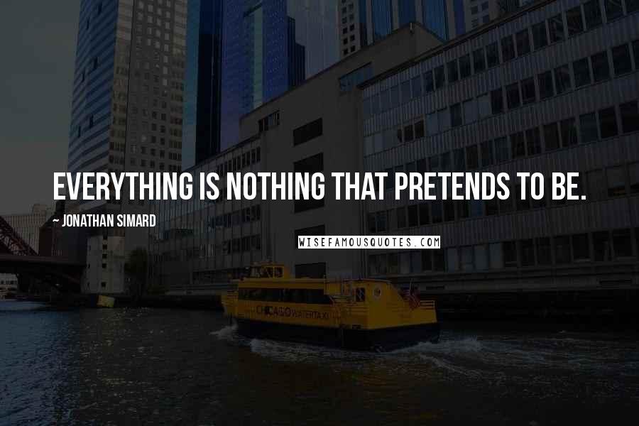 Jonathan Simard Quotes: Everything is nothing that pretends to be.